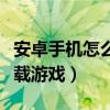 安卓手機怎么下載游戲空間（安卓手機怎么下載游戲）