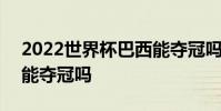 2022世界杯巴西能奪冠嗎 2022世界杯巴西能奪冠嗎