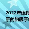 2022年值得入手的旗艦手機 2022年值得入手的旗艦手機 