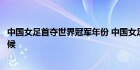 中國女足首奪世界冠軍年份 中國女足首奪世界冠軍是什么時候