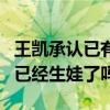 王凱承認已有一子咋回事（沒結婚的王凱真的已經生娃了嗎）