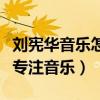 劉憲華音樂怎么樣（曝劉憲華退出向往的生活專注音樂）