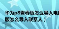 華為p8青春版怎么導入電腦上(華為P8青春版怎么導入聯系人)