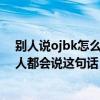 別人說ojbk怎么回應（ojbk是什么意思聊天時為什么很多人都會說這句話）