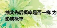 抽獎先后概率是否一樣 為什么說抽獎順序不影響概率