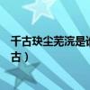 千古玦塵蕪浣是誰扮演的（蕪浣是好是壞為啥要害月彌和上古）