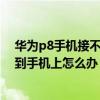 華為p8手機接不到移動號碼（華為P8標準版電話號碼存不到手機上怎么辦）