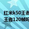 紅米k50王者榮耀能玩幾個小時 紅米k50支持王者120幀嗎 