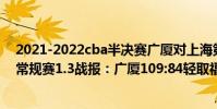 2021-2022cba半決賽廣廈對上海第二輪 2021-2022CBA常規賽1.3戰報:廣廈109:84輕取福建