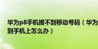 華為p8手機接不到移動號碼(華為P8標準版電話號碼存不到手機上怎么辦)