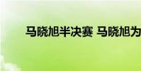 馬曉旭半決賽 馬曉旭為什么不首發
