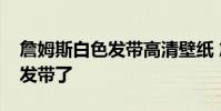 詹姆斯白色發帶高清壁紙 詹姆斯為什么不帶發帶了