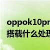 oppok10pro有870處理器嗎 OPPOk10Pro搭載什么處理器 