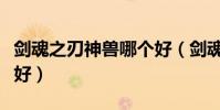 劍魂之刃神獸哪個好(劍魂之刃神獸哪個比較好)