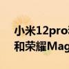 小米12pro和榮耀magic4買哪個好 小米12和榮耀Magic4怎么選擇 