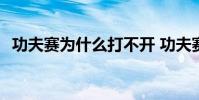 功夫賽為什么打不開 功夫賽為什么打不開