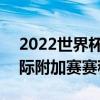 2022世界杯洲際附加賽規則 2022世界杯洲際附加賽賽程 