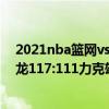 2021nba籃網vs猛龍 2021-2022NBA常規賽1.6戰報：猛龍117:111力克雄鹿 