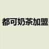 都可奶茶加盟費多少錢（都包括什么的費用）