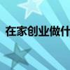在家創業做什么好（在家創業的7個好項目）