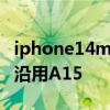iphone14max啥時候出 iPhone14max將會沿用A15 