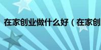 在家創業做什么好(在家創業的7個好項目)