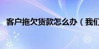 客戶拖欠貨款怎么辦(我們可以這樣追討)