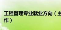 工程管理專業就業方向(主要從事哪方面的工作)
