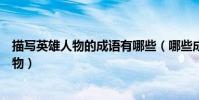 描寫英雄人物的成語有哪些(哪些成語適合用于描寫英雄人物)