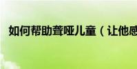 如何幫助聾啞兒童(讓他感到世界的溫暖)