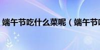 端午節吃什么菜呢(端午節吃什么菜比較好)