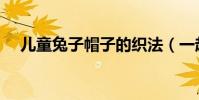 兒童兔子帽子的織法(一起來學習一下)