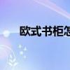 歐式書柜怎么選（歐式書柜如何選購）