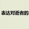 表達對逝者的哀思的話（哀思寄語短句精選）