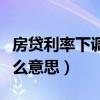 房貸利率下調什么意思（到底房貸利率下調什么意思）