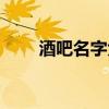酒吧名字大全（簡介酒吧名字大全）