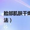 臉部肌膚干燥怎么辦（臉部皮膚干燥有什么辦法）