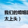 我們的婚姻劇情介紹（中年婚姻關系連刷8集太上頭）