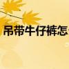 吊帶牛仔褲怎么搭配（吊帶牛仔褲如何搭配）