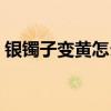 銀鐲子變黃怎么清洗（銀鐲子變黃如何清洗）