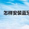 怎樣安裝藍牙適配器（藍牙適配器怎么用）