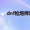 dnf槍炮師加點（以男大槍槍炮師為例）