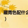 藏青色配什么顏色（藏青色可以搭配什么顏色）
