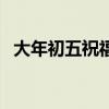 大年初五祝福語（大年初五祝福語有什么）