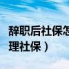 辭職后社保怎么處理比較好（如何在離職后處理社保）