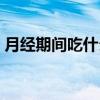月經期間吃什么菜好（月經期間吃什么菜好）