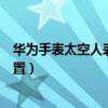 華為手表太空人表盤怎么設置（華為手表太空人表盤如何設置）