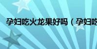 孕婦吃火龍果好嗎(孕婦吃火龍果的好處)
