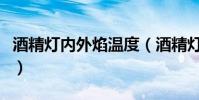 酒精燈內外焰溫度(酒精燈內外焰溫度分別是)