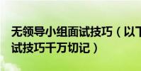 無領導小組面試技巧(以下6點無領導小組面試技巧千萬切記)